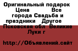 Оригинальный подарок › Цена ­ 5 000 - Все города Свадьба и праздники » Другое   . Псковская обл.,Великие Луки г.